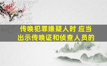 传唤犯罪嫌疑人时 应当出示传唤证和侦查人员的